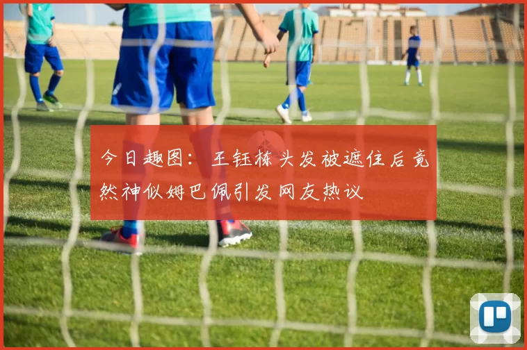 今日趣图：王钰栋头发被遮住后竟然神似姆巴佩引发网友热议