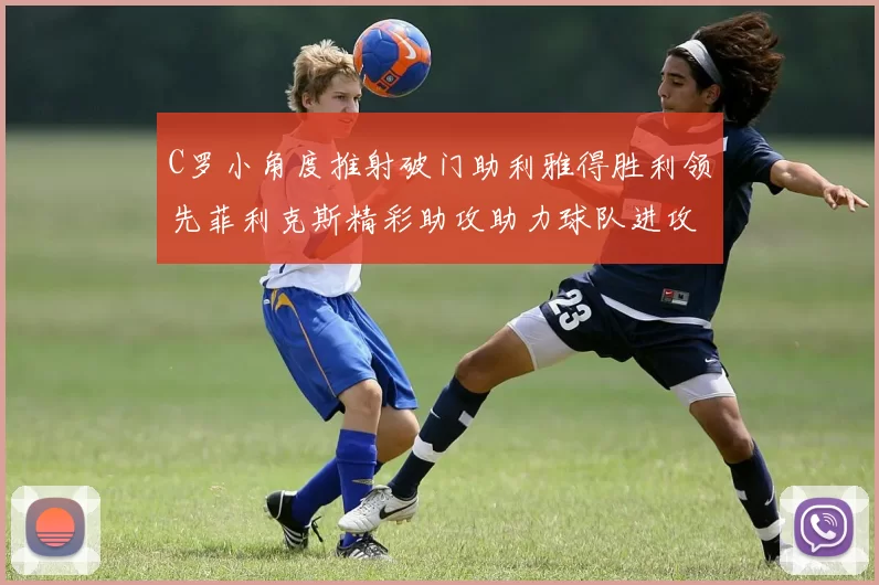 C罗小角度推射破门助利雅得胜利领先菲利克斯精彩助攻助力球队进攻