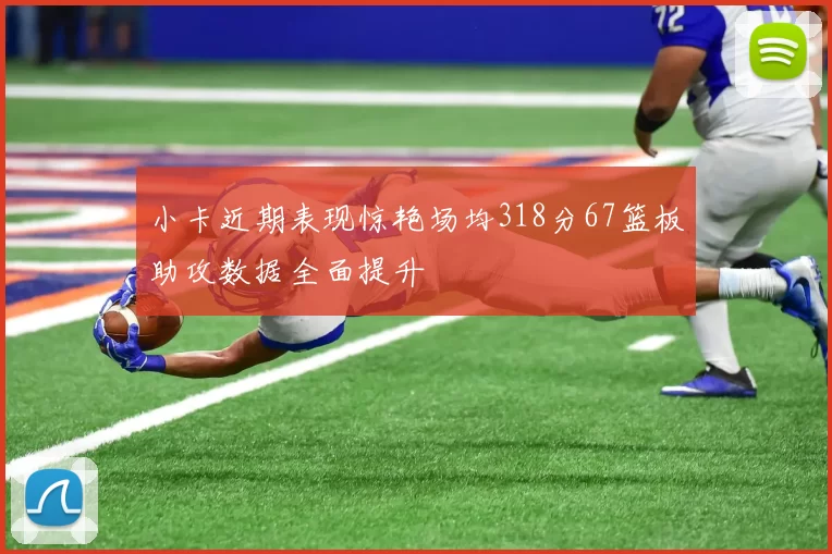 小卡近期表现惊艳场均318分67篮板助攻数据全面提升
