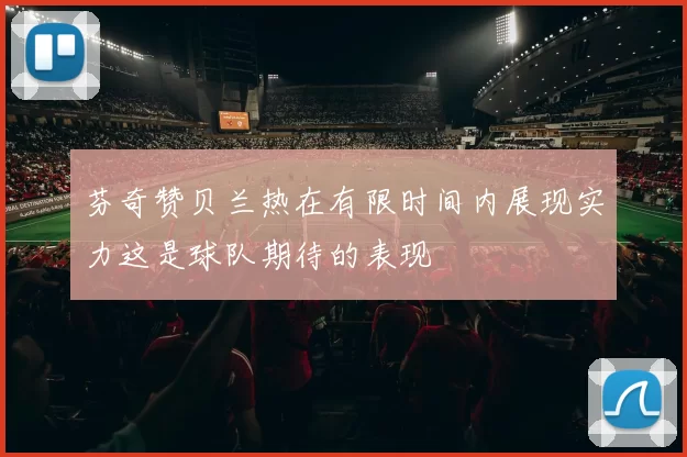 芬奇赞贝兰热在有限时间内展现实力这是球队期待的表现
