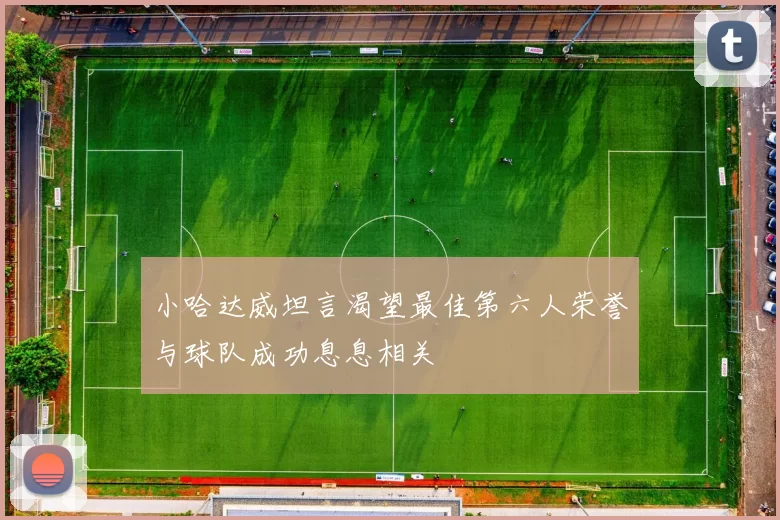 小哈达威坦言渴望最佳第六人荣誉与球队成功息息相关