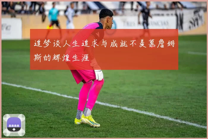 追梦谈人生追求与成就不羡慕詹姆斯的辉煌生涯