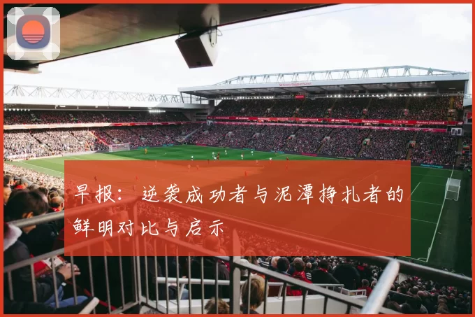 早报：逆袭成功者与泥潭挣扎者的鲜明对比与启示