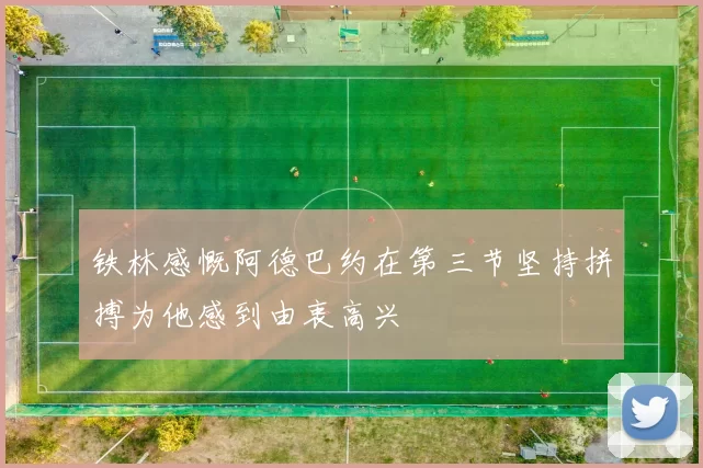 铁林感慨阿德巴约在第三节坚持拼搏为他感到由衷高兴