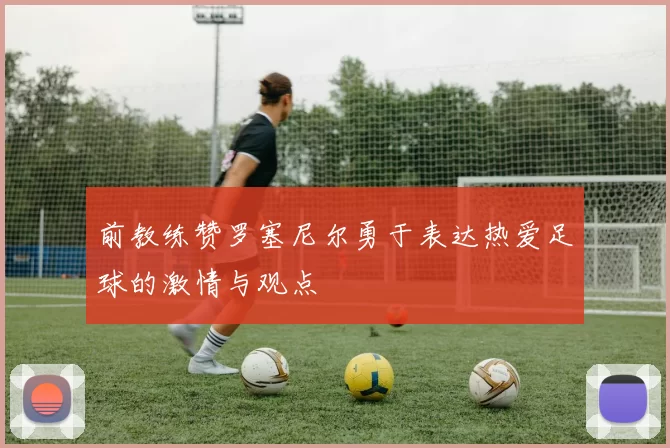 前教练赞罗塞尼尔勇于表达热爱足球的激情与观点