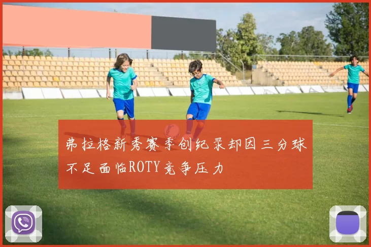 弗拉格新秀赛季创纪录却因三分球不足面临ROTY竞争压力