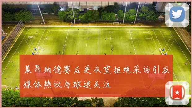 莱昂纳德赛后更衣室拒绝采访引发媒体热议与球迷关注