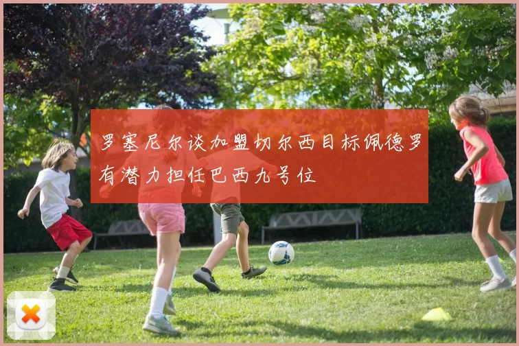 罗塞尼尔谈加盟切尔西目标佩德罗有潜力担任巴西九号位