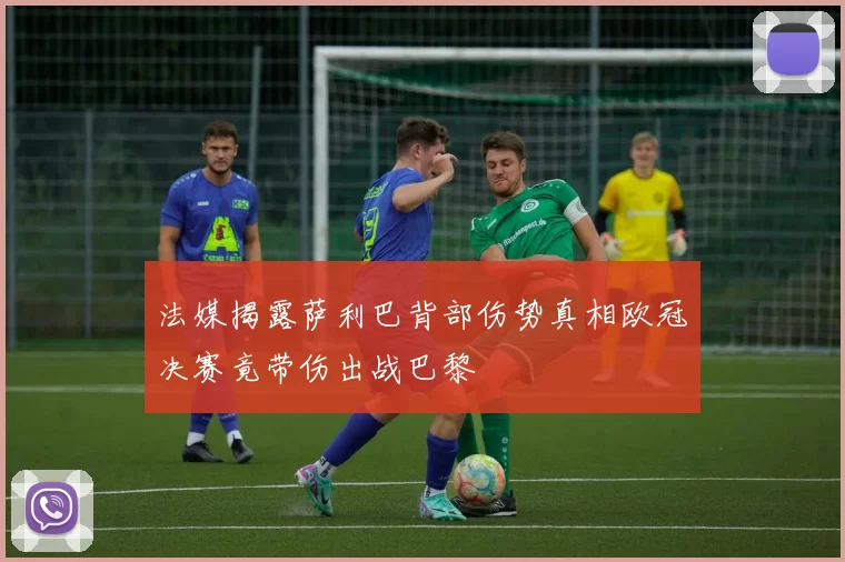 法媒揭露萨利巴背部伤势真相欧冠决赛竟带伤出战巴黎
