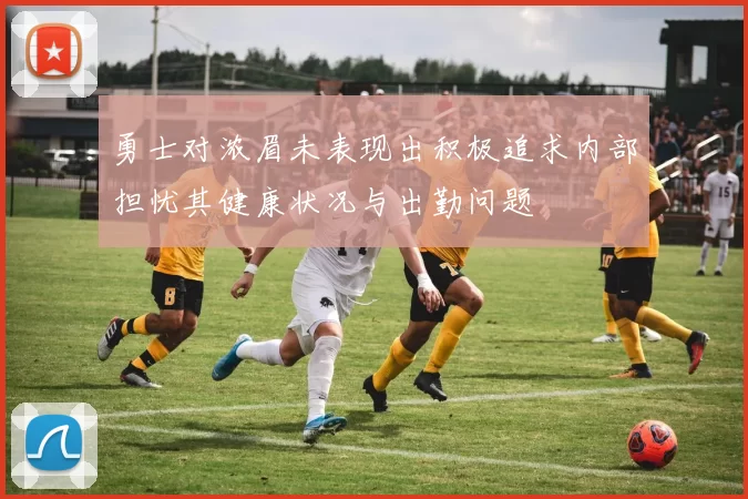 勇士对浓眉未表现出积极追求内部担忧其健康状况与出勤问题