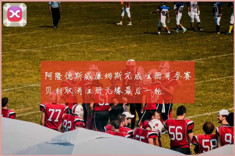 阿隆德斯威廉姆斯完成注册可参赛贝利取消注册无缘最后一轮