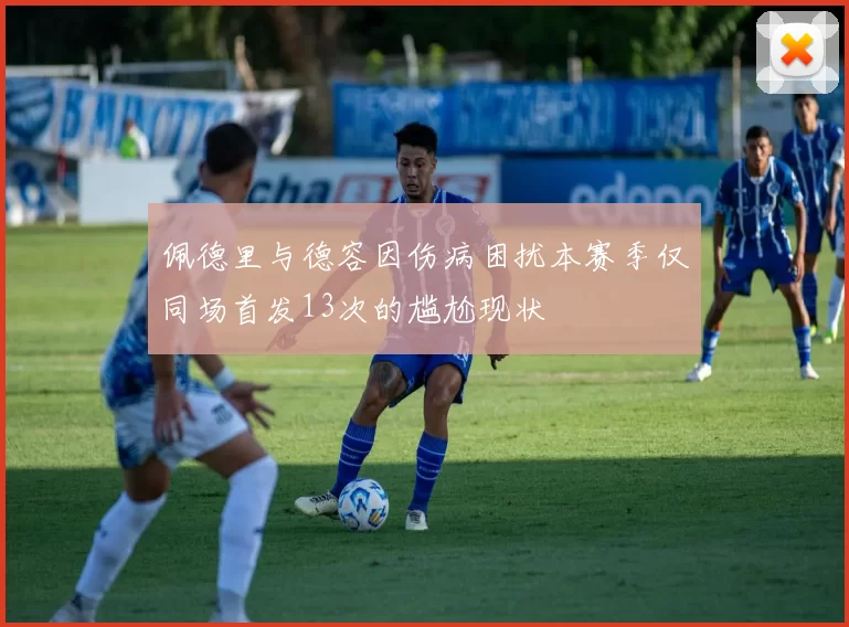 佩德里与德容因伤病困扰本赛季仅同场首发13次的尴尬现状
