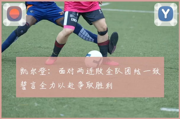 凯尔登：面对两连败全队团结一致誓言全力以赴争取胜利