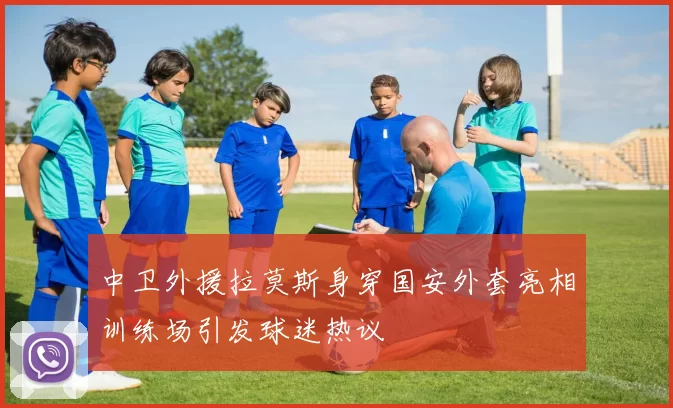 中卫外援拉莫斯身穿国安外套亮相训练场引发球迷热议