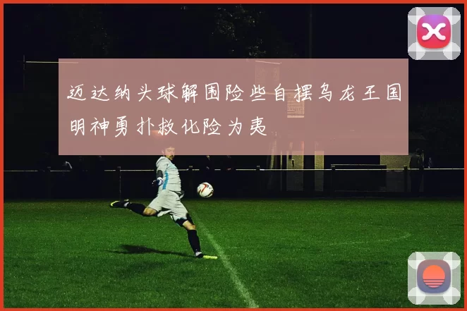 迈达纳头球解围险些自摆乌龙王国明神勇扑救化险为夷