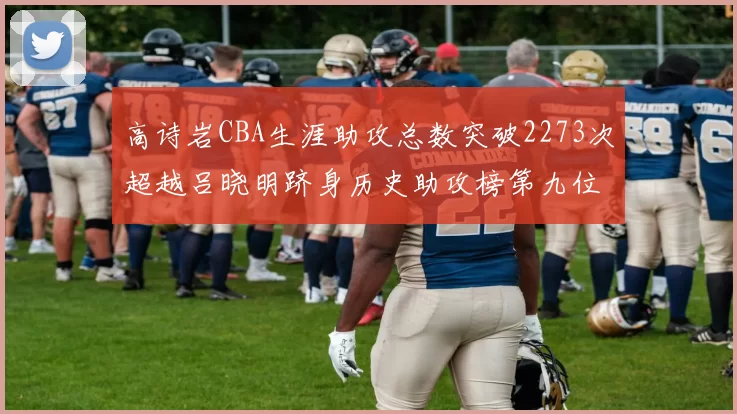 高诗岩CBA生涯助攻总数突破2273次超越吕晓明跻身历史助攻榜第九位