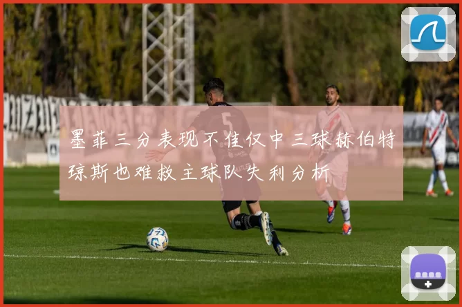 墨菲三分表现不佳仅中三球赫伯特琼斯也难救主球队失利分析