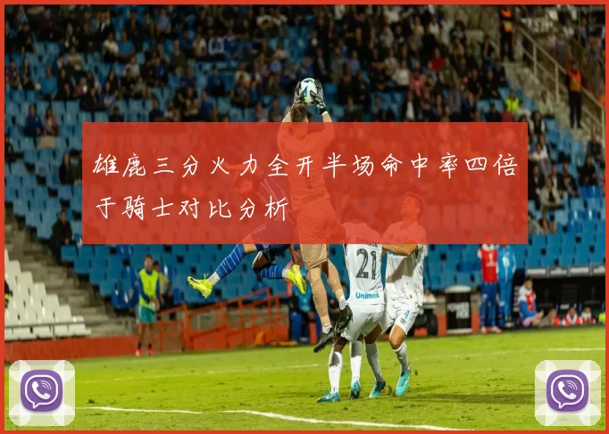 雄鹿三分火力全开半场命中率四倍于骑士对比分析