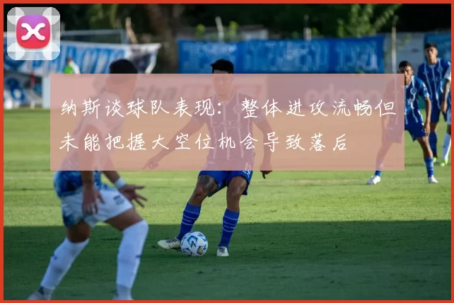 纳斯谈球队表现：整体进攻流畅但未能把握大空位机会导致落后