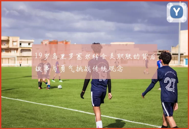 19岁乌里罗塞尔转会美职联的背后故事与勇气挑战传统观念