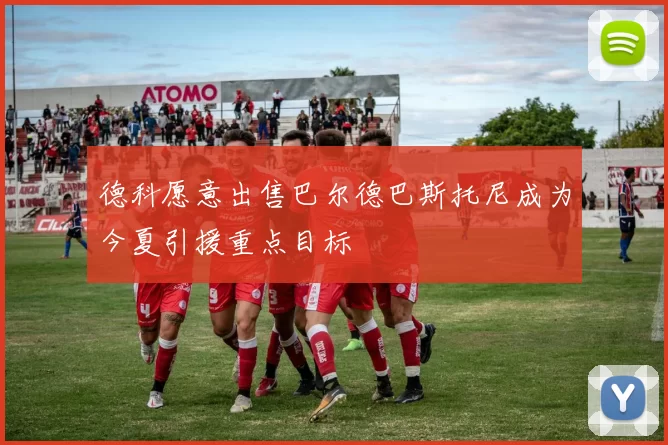 德科愿意出售巴尔德巴斯托尼成为今夏引援重点目标