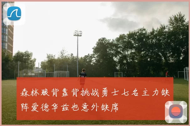 森林狼背靠背挑战勇士七名主力缺阵爱德华兹也意外缺席