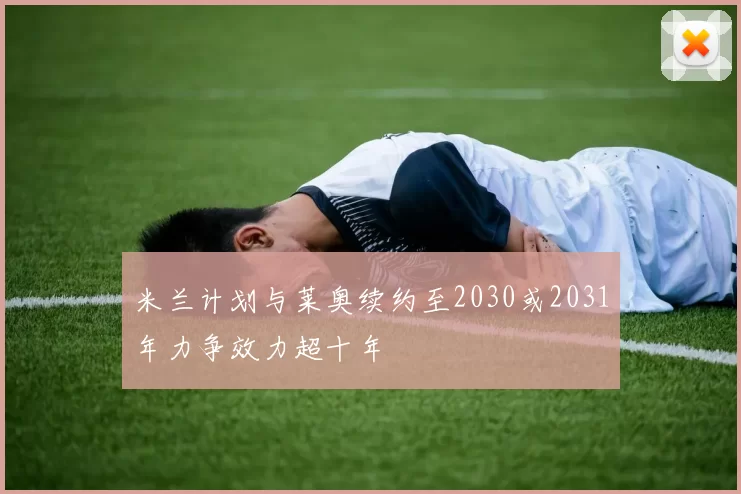 米兰计划与莱奥续约至2030或2031年力争效力超十年