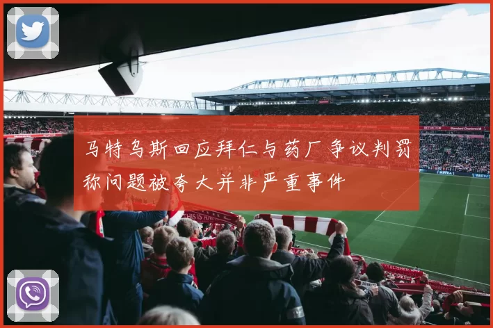 马特乌斯回应拜仁与药厂争议判罚称问题被夸大并非严重事件